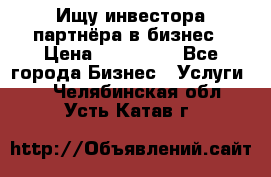 Ищу инвестора-партнёра в бизнес › Цена ­ 500 000 - Все города Бизнес » Услуги   . Челябинская обл.,Усть-Катав г.